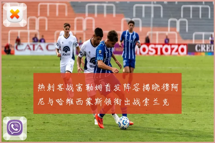 热刺客战富勒姆首发阵容揭晓穆阿尼与哈维西蒙斯领衔出战索兰克