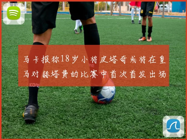 马卡报称18岁小将皮塔奇或将在皇马对赫塔费的比赛中首次首发出场