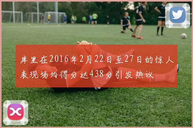 库里在2016年2月22日至27日的惊人表现场均得分达438分引发热议