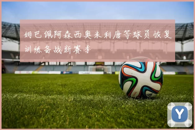 姆巴佩阿森西奥米利唐等球员恢复训练备战新赛季