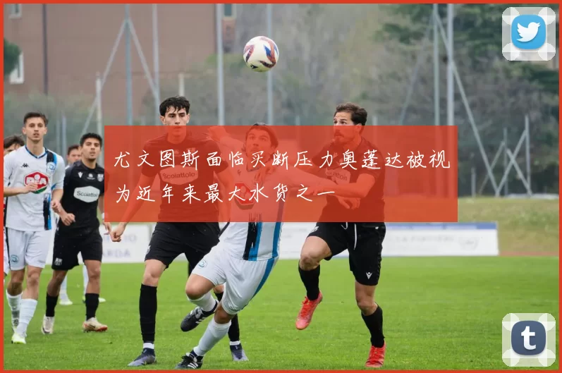 尤文图斯面临买断压力奥蓬达被视为近年来最大水货之一