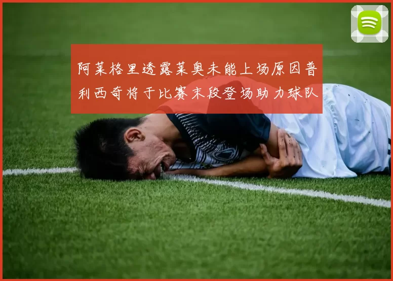 阿莱格里透露莱奥未能上场原因普利西奇将于比赛末段登场助力球队