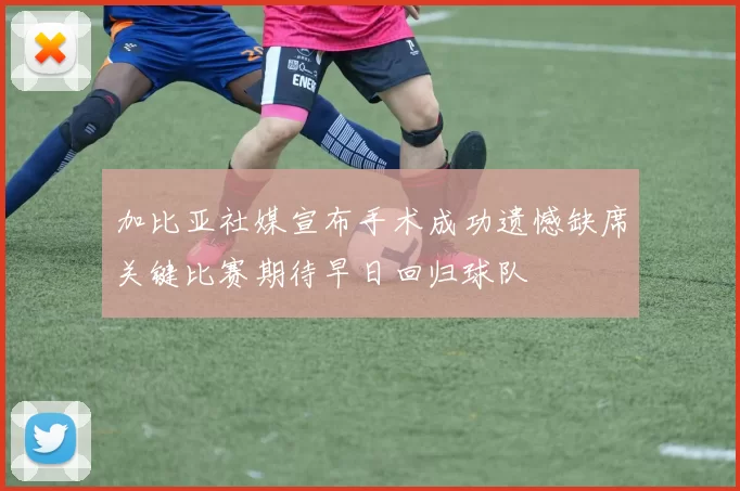 加比亚社媒宣布手术成功遗憾缺席关键比赛期待早日回归球队