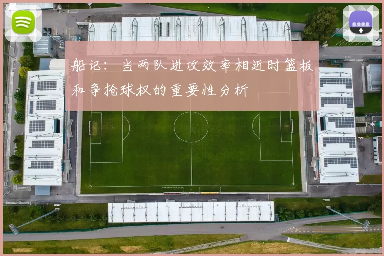 船记：当两队进攻效率相近时篮板和争抢球权的重要性分析