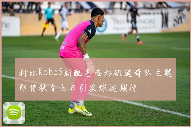 科比Kobe5新配色洛杉矶道奇队主题即将秋季上市引发球迷期待