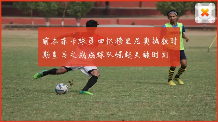 前本菲卡球员回忆穆里尼奥执教时期皇马之战成球队崛起关键时刻