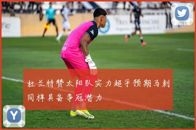 杜兰特赞太阳队实力超乎预期马刺同样具备争冠潜力