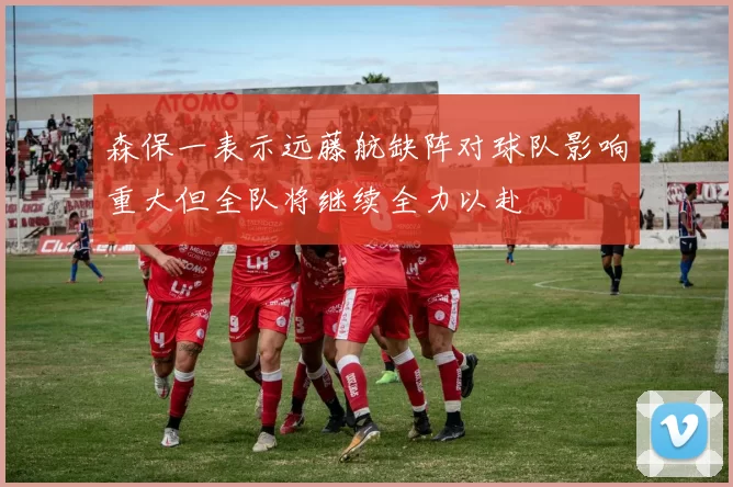 森保一表示远藤航缺阵对球队影响重大但全队将继续全力以赴