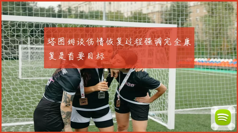 塔图姆谈伤情恢复过程强调完全康复是首要目标