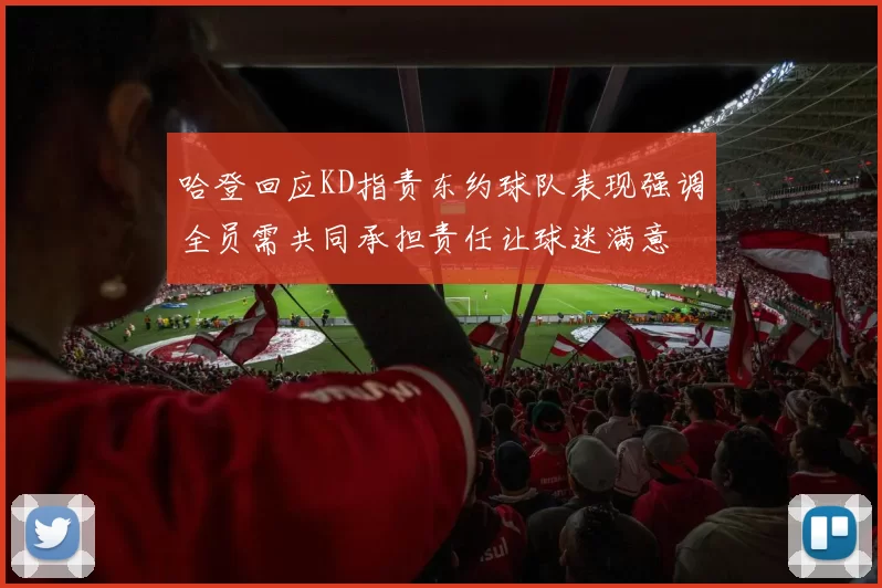 哈登回应KD指责东约球队表现强调全员需共同承担责任让球迷满意