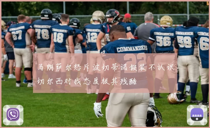 马朗萨尔怒斥波切蒂诺假装不认识切尔西对我态度极其残酷