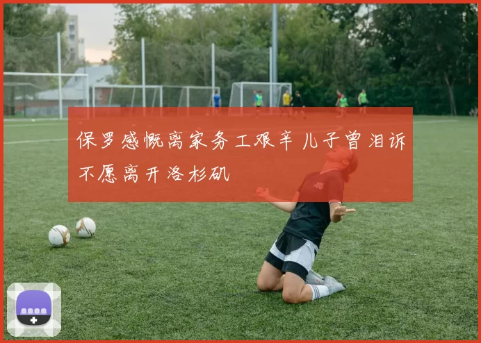 保罗感慨离家务工艰辛儿子曾泪诉不愿离开洛杉矶