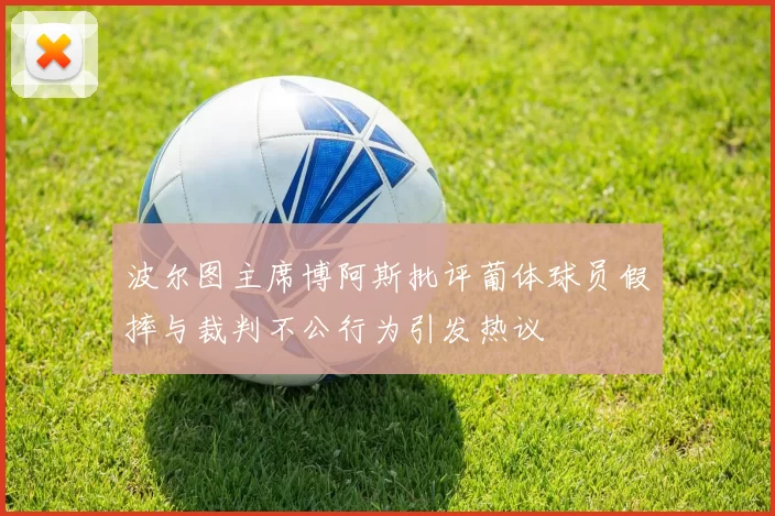 波尔图主席博阿斯批评葡体球员假摔与裁判不公行为引发热议