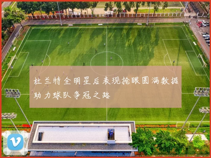 杜兰特全明星后表现抢眼圆满数据助力球队争冠之路