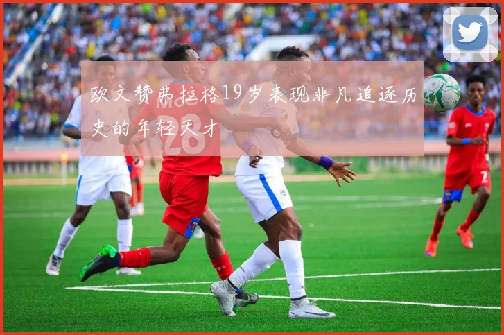 欧文赞弗拉格19岁表现非凡追逐历史的年轻天才