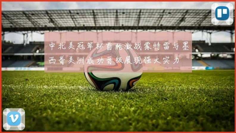 中北美冠军杯首轮激战蒙特雷与墨西哥美洲成功晋级展现强大实力