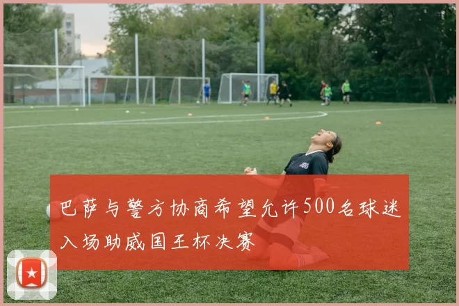 巴萨与警方协商希望允许500名球迷入场助威国王杯决赛